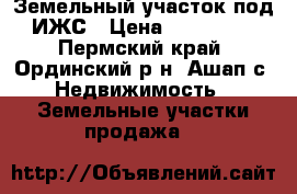 Земельный участок под ИЖС › Цена ­ 100 000 - Пермский край, Ординский р-н, Ашап с. Недвижимость » Земельные участки продажа   